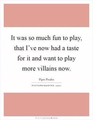 It was so much fun to play, that I’ve now had a taste for it and want to play more villains now Picture Quote #1