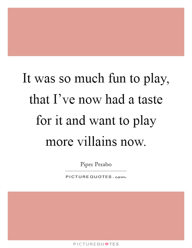 It was so much fun to play, that I've now had a taste for it and want to play more villains now Picture Quote #1