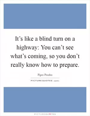 It’s like a blind turn on a highway: You can’t see what’s coming, so you don’t really know how to prepare Picture Quote #1
