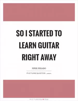 So I started to learn guitar right away Picture Quote #1