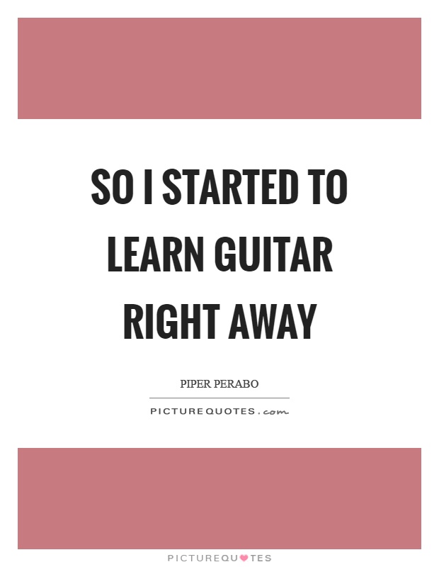 So I started to learn guitar right away Picture Quote #1