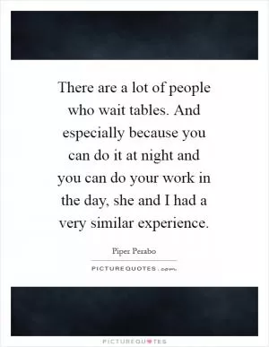 There are a lot of people who wait tables. And especially because you can do it at night and you can do your work in the day, she and I had a very similar experience Picture Quote #1
