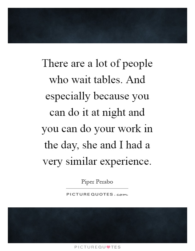 There are a lot of people who wait tables. And especially because you can do it at night and you can do your work in the day, she and I had a very similar experience Picture Quote #1