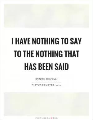 I have nothing to say to the nothing that has been said Picture Quote #1