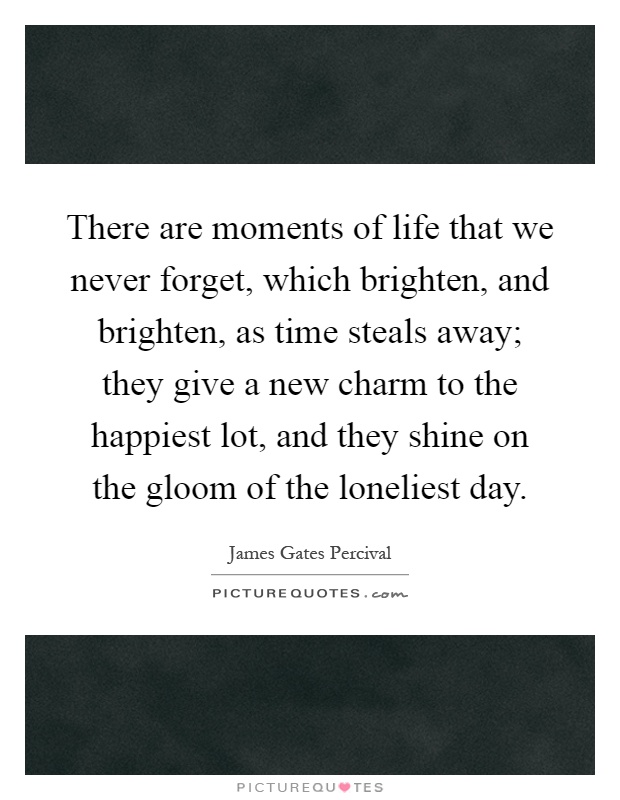 There are moments of life that we never forget, which brighten, and brighten, as time steals away; they give a new charm to the happiest lot, and they shine on the gloom of the loneliest day Picture Quote #1