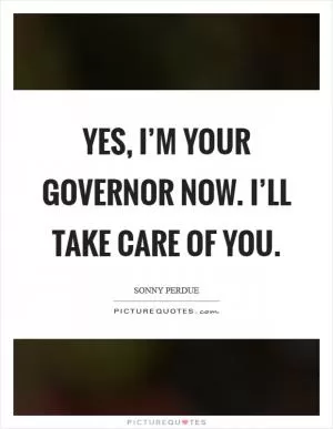 Yes, I’m your governor now. I’ll take care of you Picture Quote #1