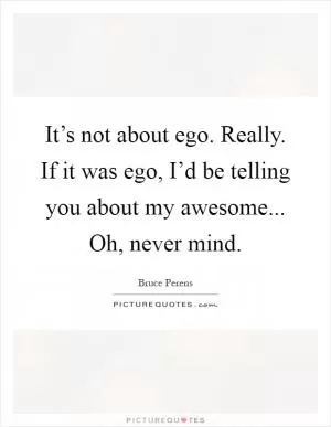 It’s not about ego. Really. If it was ego, I’d be telling you about my awesome... Oh, never mind Picture Quote #1