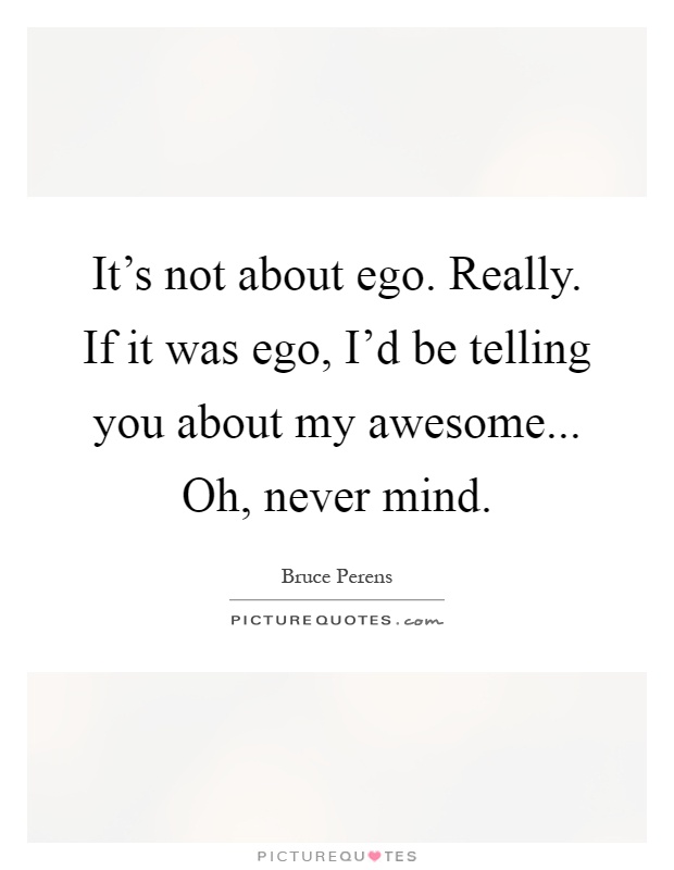 It's not about ego. Really. If it was ego, I'd be telling you about my awesome... Oh, never mind Picture Quote #1