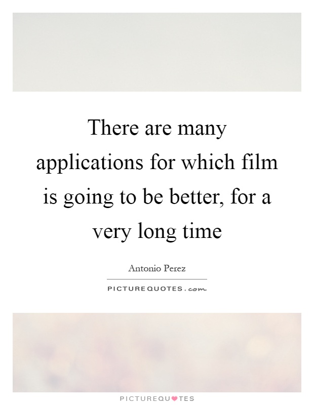 There are many applications for which film is going to be better, for a very long time Picture Quote #1