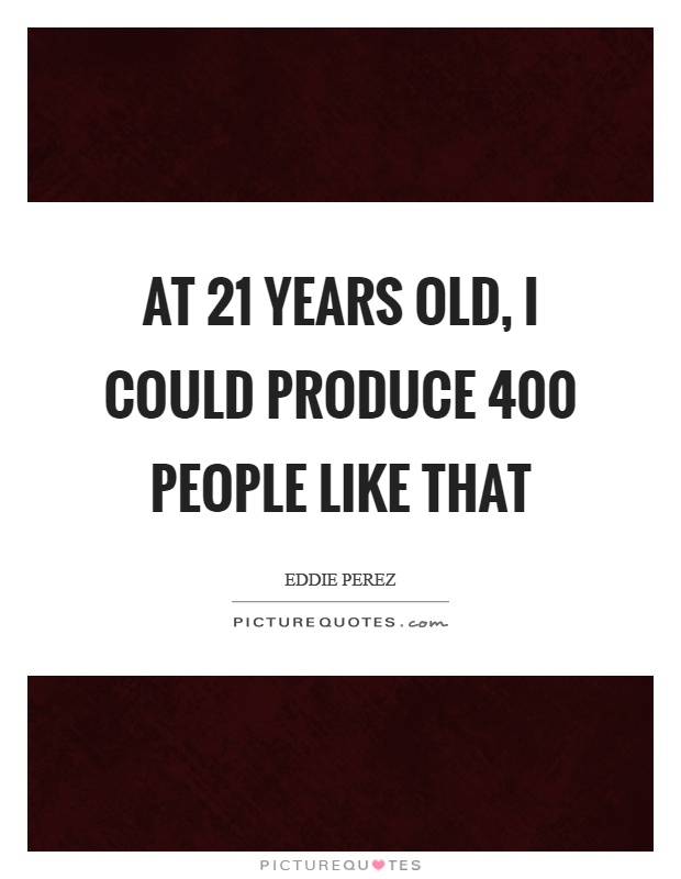 At 21 years old, I could produce 400 people like that Picture Quote #1