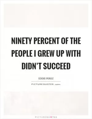 Ninety percent of the people I grew up with didn’t succeed Picture Quote #1
