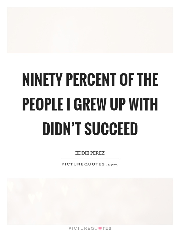 Ninety percent of the people I grew up with didn't succeed Picture Quote #1