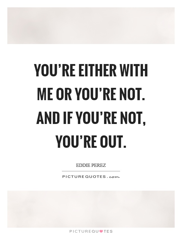 You're either with me or you're not. and if you're not, you're out Picture Quote #1