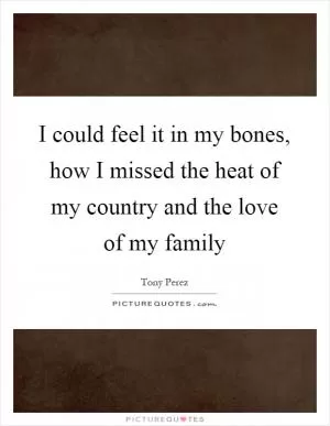 I could feel it in my bones, how I missed the heat of my country and the love of my family Picture Quote #1