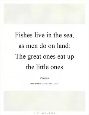 Fishes live in the sea, as men do on land: The great ones eat up the little ones Picture Quote #1