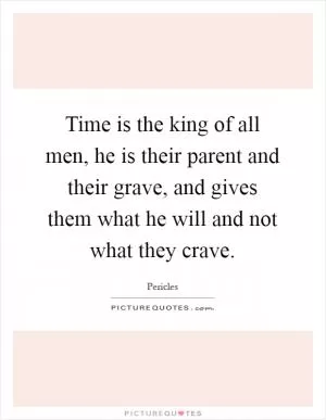 Time is the king of all men, he is their parent and their grave, and gives them what he will and not what they crave Picture Quote #1
