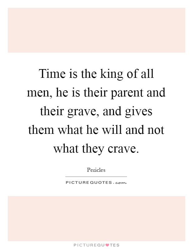 Time is the king of all men, he is their parent and their grave, and gives them what he will and not what they crave Picture Quote #1