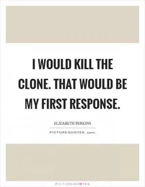 I would kill the clone. That would be my first response Picture Quote #1