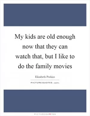 My kids are old enough now that they can watch that, but I like to do the family movies Picture Quote #1