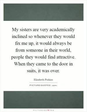 My sisters are very academically inclined so whenever they would fix me up, it would always be from someone in their world, people they would find attractive. When they came to the door in suits, it was over Picture Quote #1