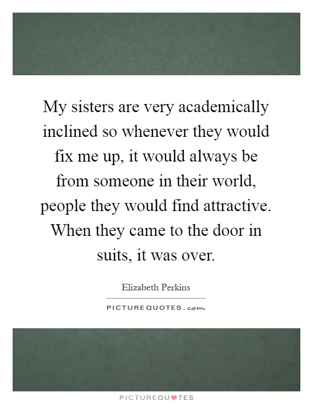 My sisters are very academically inclined so whenever they would fix me up, it would always be from someone in their world, people they would find attractive. When they came to the door in suits, it was over Picture Quote #1
