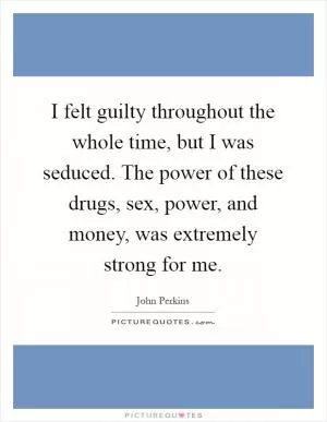 I felt guilty throughout the whole time, but I was seduced. The power of these drugs, sex, power, and money, was extremely strong for me Picture Quote #1