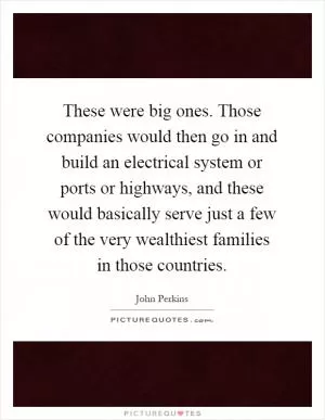 These were big ones. Those companies would then go in and build an electrical system or ports or highways, and these would basically serve just a few of the very wealthiest families in those countries Picture Quote #1