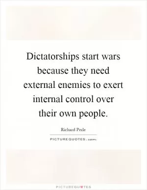 Dictatorships start wars because they need external enemies to exert internal control over their own people Picture Quote #1