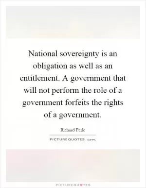 National sovereignty is an obligation as well as an entitlement. A government that will not perform the role of a government forfeits the rights of a government Picture Quote #1