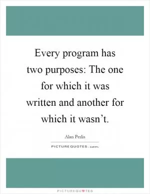 Every program has two purposes: The one for which it was written and another for which it wasn’t Picture Quote #1