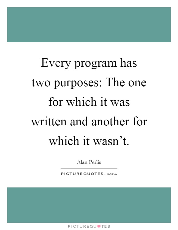 Every program has two purposes: The one for which it was written and another for which it wasn't Picture Quote #1