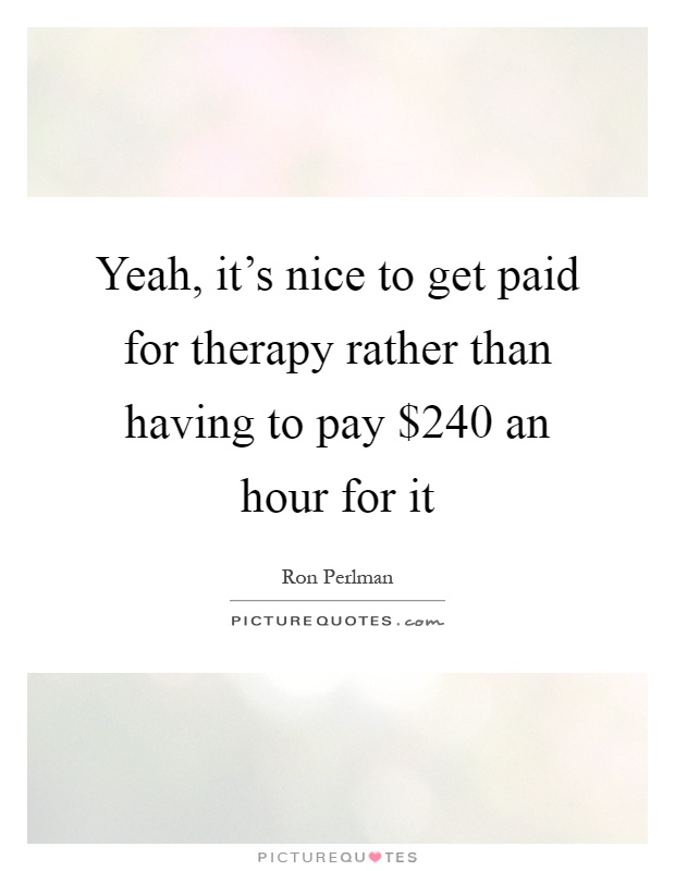 Yeah, it's nice to get paid for therapy rather than having to pay $240 an hour for it Picture Quote #1