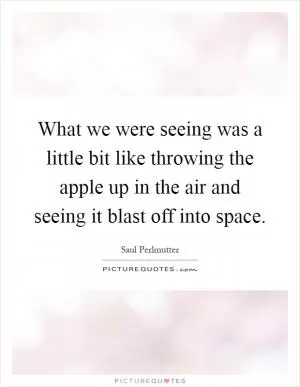 What we were seeing was a little bit like throwing the apple up in the air and seeing it blast off into space Picture Quote #1