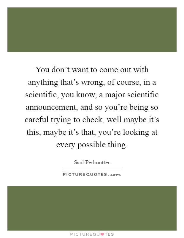 You don't want to come out with anything that's wrong, of course, in a scientific, you know, a major scientific announcement, and so you're being so careful trying to check, well maybe it's this, maybe it's that, you're looking at every possible thing Picture Quote #1