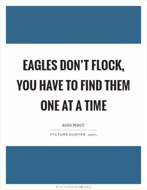 Eagles don’t flock, you have to find them one at a time Picture Quote #1