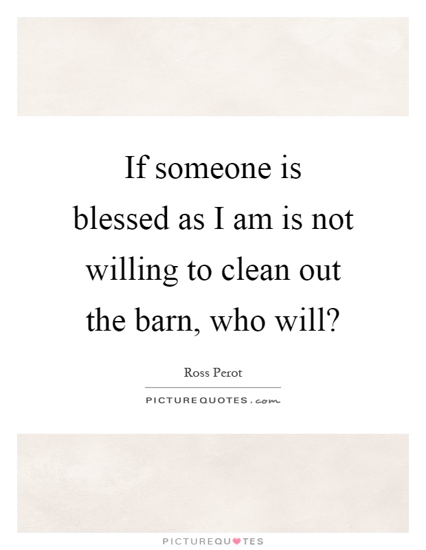 If someone is blessed as I am is not willing to clean out the barn, who will? Picture Quote #1