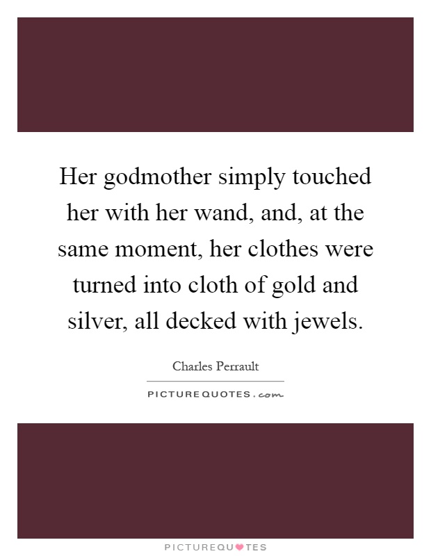 Her godmother simply touched her with her wand, and, at the same moment, her clothes were turned into cloth of gold and silver, all decked with jewels Picture Quote #1