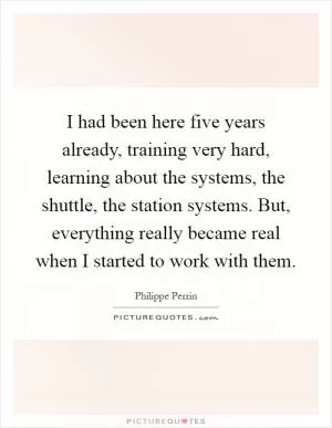 I had been here five years already, training very hard, learning about the systems, the shuttle, the station systems. But, everything really became real when I started to work with them Picture Quote #1