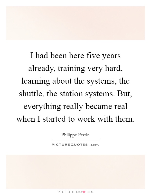 I had been here five years already, training very hard, learning about the systems, the shuttle, the station systems. But, everything really became real when I started to work with them Picture Quote #1