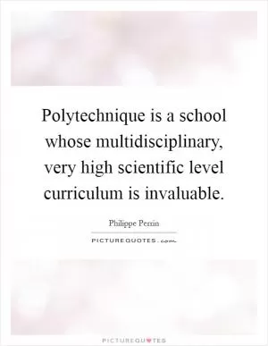 Polytechnique is a school whose multidisciplinary, very high scientific level curriculum is invaluable Picture Quote #1