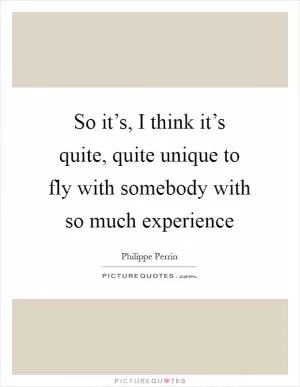 So it’s, I think it’s quite, quite unique to fly with somebody with so much experience Picture Quote #1