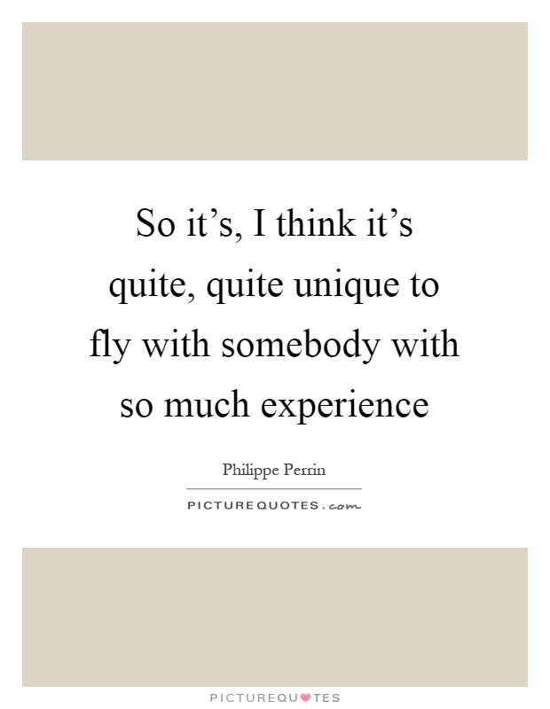 So it's, I think it's quite, quite unique to fly with somebody with so much experience Picture Quote #1