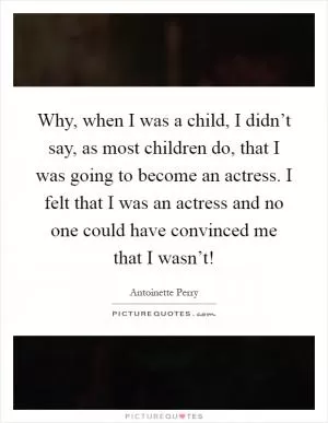 Why, when I was a child, I didn’t say, as most children do, that I was going to become an actress. I felt that I was an actress and no one could have convinced me that I wasn’t! Picture Quote #1