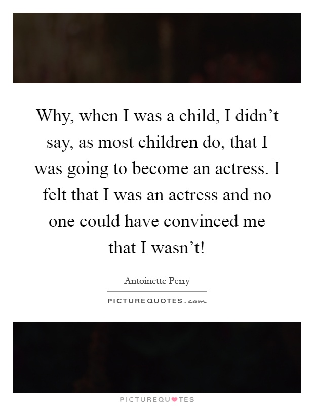 Why, when I was a child, I didn't say, as most children do, that I was going to become an actress. I felt that I was an actress and no one could have convinced me that I wasn't! Picture Quote #1