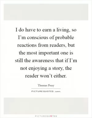 I do have to earn a living, so I’m conscious of probable reactions from readers, but the most important one is still the awareness that if I’m not enjoying a story, the reader won’t either Picture Quote #1