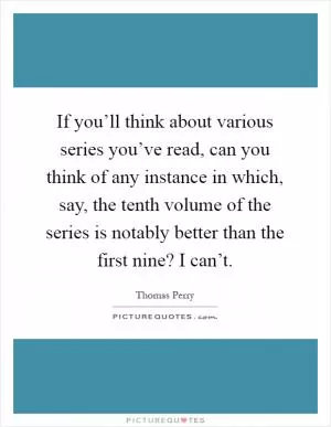 If you’ll think about various series you’ve read, can you think of any instance in which, say, the tenth volume of the series is notably better than the first nine? I can’t Picture Quote #1
