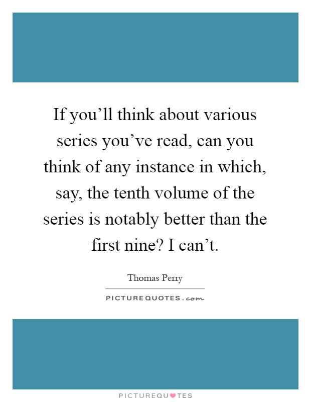 If you'll think about various series you've read, can you think of any instance in which, say, the tenth volume of the series is notably better than the first nine? I can't Picture Quote #1