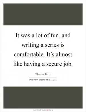 It was a lot of fun, and writing a series is comfortable. It’s almost like having a secure job Picture Quote #1