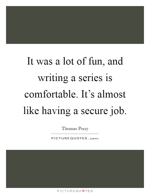 It was a lot of fun, and writing a series is comfortable. It's almost like having a secure job Picture Quote #1