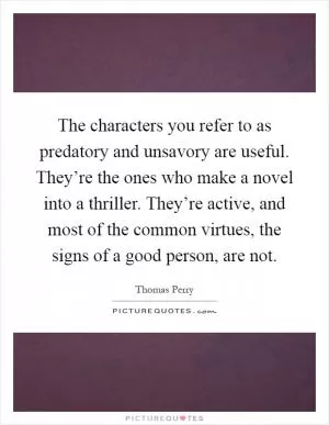 The characters you refer to as predatory and unsavory are useful. They’re the ones who make a novel into a thriller. They’re active, and most of the common virtues, the signs of a good person, are not Picture Quote #1